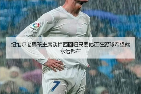 纽维尔老男孩主席谈梅西回归只要他还在踢球希望就永远都在